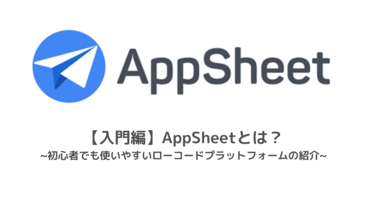 【入門編】AppSheetとは？初心者でも使いやすいローコードプラットフォームの紹介