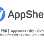 【入門編】AppSheetの使い方とは？簡単にアプリを開発するための3ステップの紹介