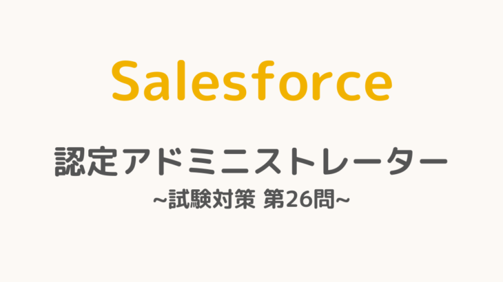 【解答・解説付き】Salesforce認定アドミニストレーター試験対策：第26問