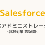 【解答・解説付き】Salesforce認定アドミニストレーター試験対策：第36問