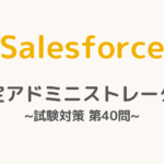 【解答・解説付き】Salesforce認定アドミニストレーター試験対策：第40問