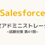 【解答・解説付き】Salesforce認定アドミニストレーター試験対策：第41問