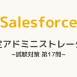 【解答・解説付き】Salesforce認定アドミニストレーター試験対策：第17問