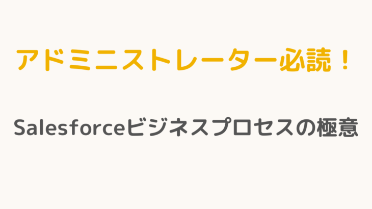 【アドミニストレーター必読！】Salesforceビジネスプロセスの極意