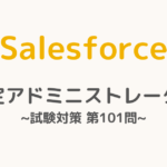 【解答・解説付き】Salesforce認定アドミニストレーター試験対策：第101問