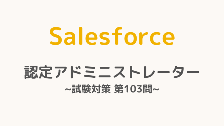 【解答・解説付き】Salesforce認定アドミニストレーター試験対策：第103問