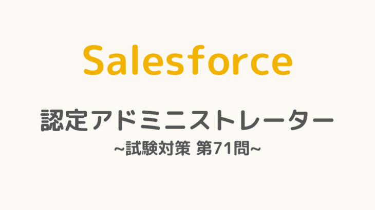 【解答・解説付き】Salesforce認定アドミニストレーター試験対策：第71問