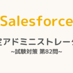 【解答・解説付き】Salesforce認定アドミニストレーター試験対策：第82問