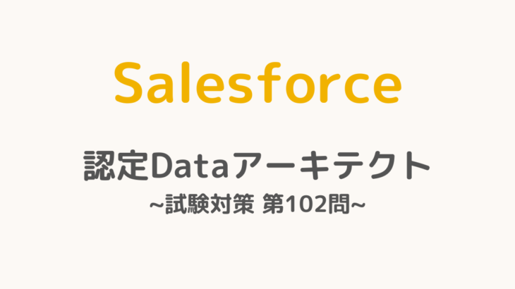 【解答・解説付き】Salesforce認定Dataアーキテクト試験対策：第102問