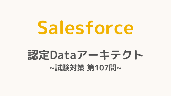 【解答・解説付き】Salesforce認定Dataアーキテクト試験対策：第107問