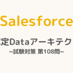 【解答・解説付き】Salesforce認定Dataアーキテクト試験対策：第108問