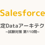 【解答・解説付き】Salesforce認定Dataアーキテクト試験対策：第110問