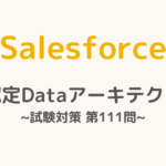 【解答・解説付き】Salesforce認定Dataアーキテクト試験対策：第111問