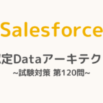 【解答・解説付き】Salesforce認定Dataアーキテクト試験対策：第120問