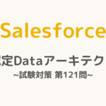 【解答・解説付き】Salesforce認定Dataアーキテクト試験対策：第121問