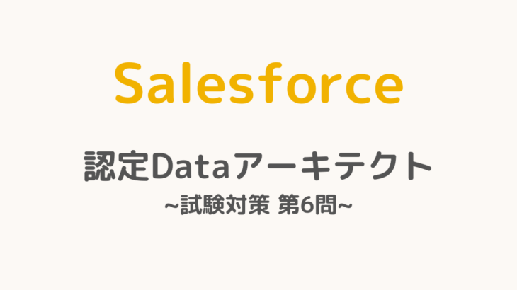 【解答・解説付き】Salesforce認定Dataアーキテクト試験対策：第6問