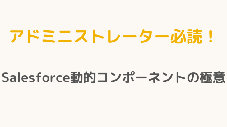 【アドミニストレーター必読！】Salesforce動的コンポーネントの極意