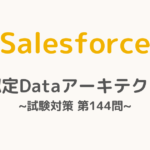 【解答・解説付き】Salesforce認定Dataアーキテクト試験対策：第144問