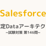 【解答・解説付き】Salesforce認定Dataアーキテクト試験対策：第146問