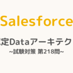 【解答・解説付き】Salesforce認定Dataアーキテクト試験対策：第218問