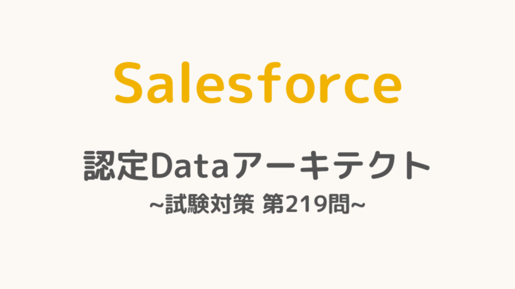 【解答・解説付き】Salesforce認定Dataアーキテクト試験対策：第219問