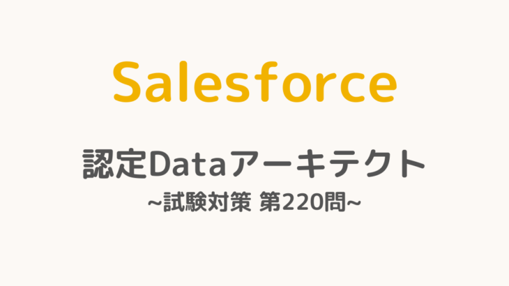 【解答・解説付き】Salesforce認定Dataアーキテクト試験対策：第220問