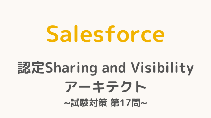 【解答・解説付き】Salesforce認定Sharing and Visibilityアーキテクト試験対策：第17問