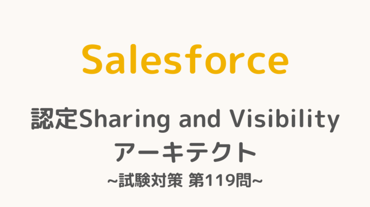 【解答・解説付き】Salesforce認定Sharing and Visibilityアーキテクト試験対策：第119問