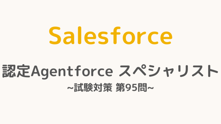 【解答・解説付き】Salesforce認定Agentforceスペシャリスト試験対策：第95問