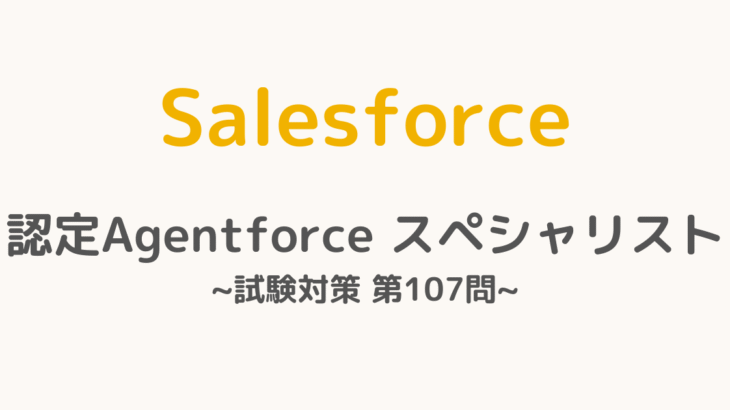 【解答・解説付き】Salesforce認定Agentforceスペシャリスト試験対策：第107問