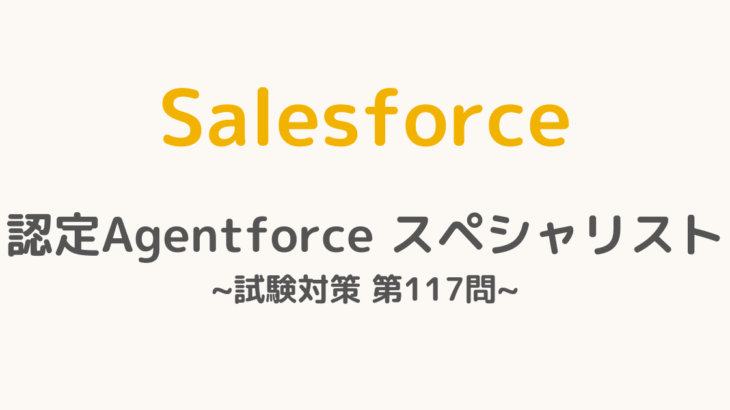 【解答・解説付き】Salesforce認定Agentforceスペシャリスト試験対策：第117問