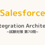 【解答・解説付き】Salesforce認定Integration Architect試験対策：第70問