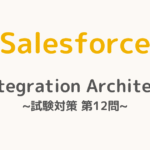 【解答・解説付き】Salesforce認定Integration Architect試験対策：第12問