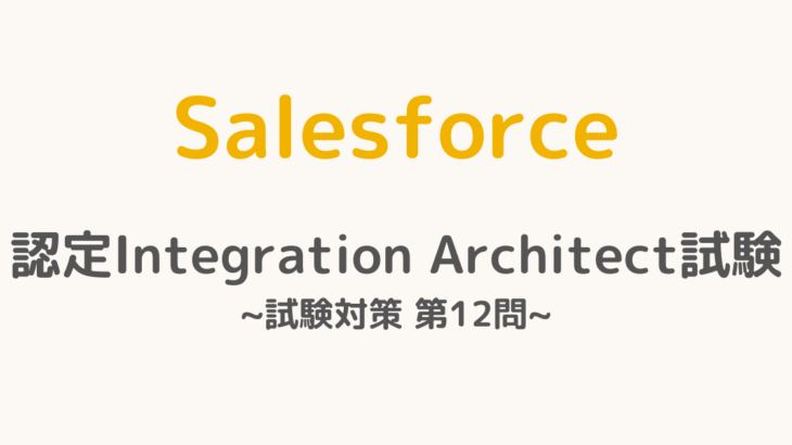 【解答・解説付き】Salesforce認定Integration Architect試験対策：第12問