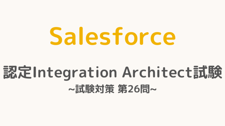 【解答・解説付き】Salesforce認定Integration Architect試験対策：第26問