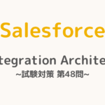 【解答・解説付き】Salesforce認定Integration Architect試験対策：第48問