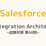 【解答・解説付き】Salesforce認定Integration Architect試験対策：第68問