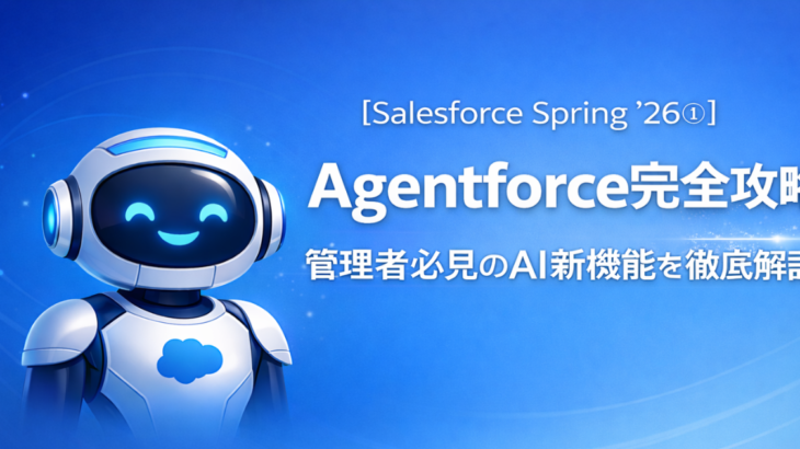 【Salesforce Spring ’26①】Agentforce完全攻略｜管理者必見のAI新機能を徹底解説