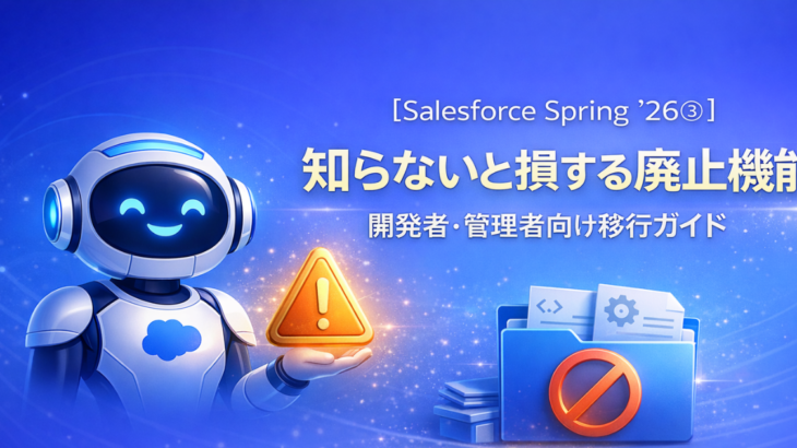 【Salesforce Spring ’26③】知らないと損する廃止機能｜開発者・管理者向け移行ガイド