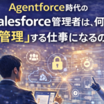 Agentforce時代のSalesforce管理者は、何を「管理」する仕事になるのか
